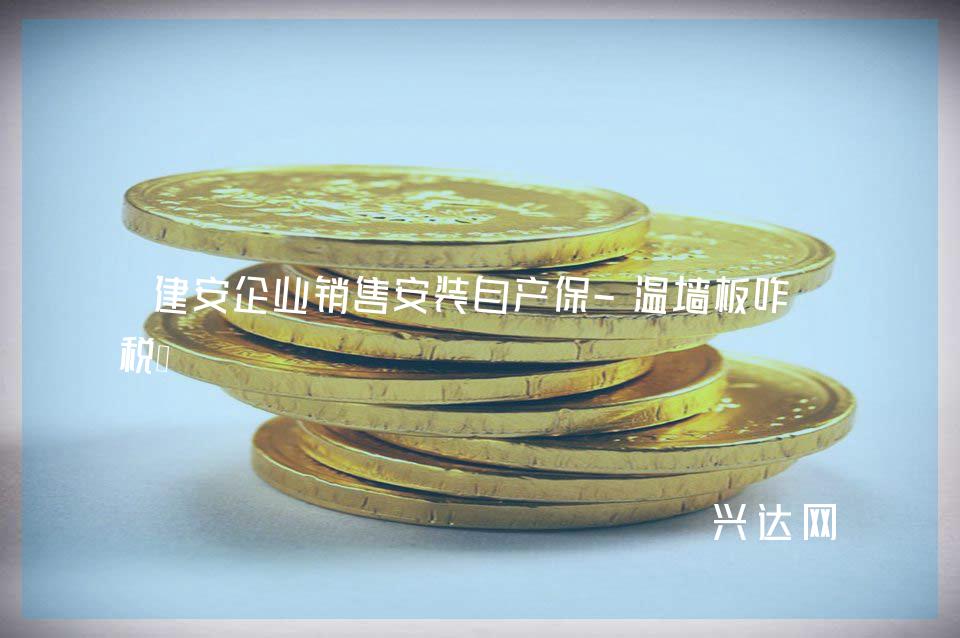 建安企业销售安装自产保-温墙板咋缴税?