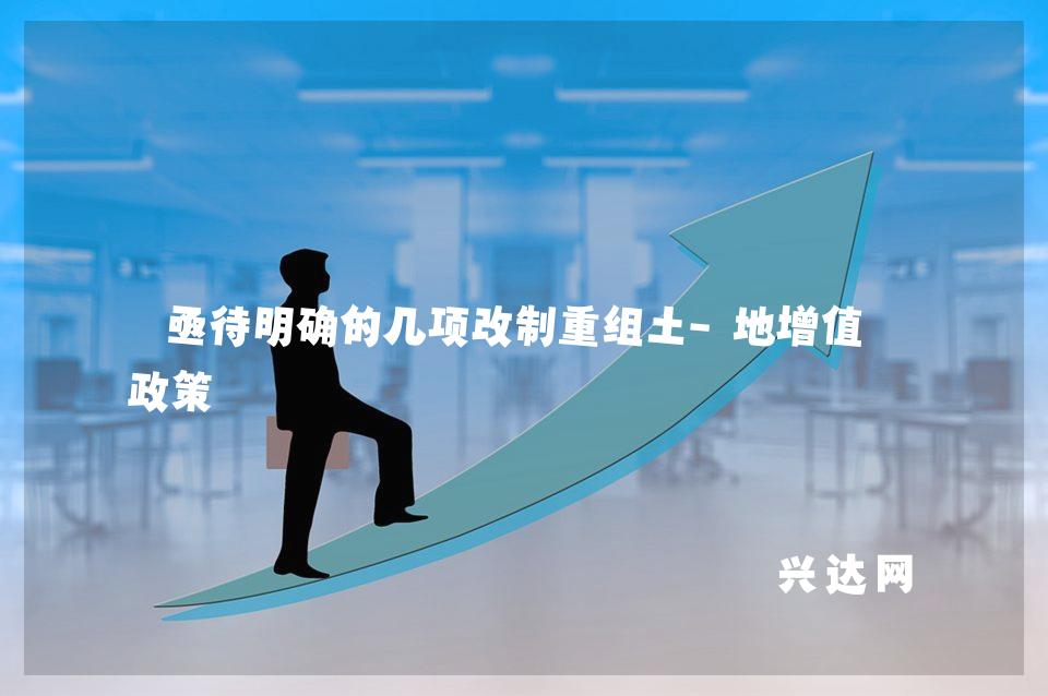 亟待明确的几项改制重组土-地增值税政策