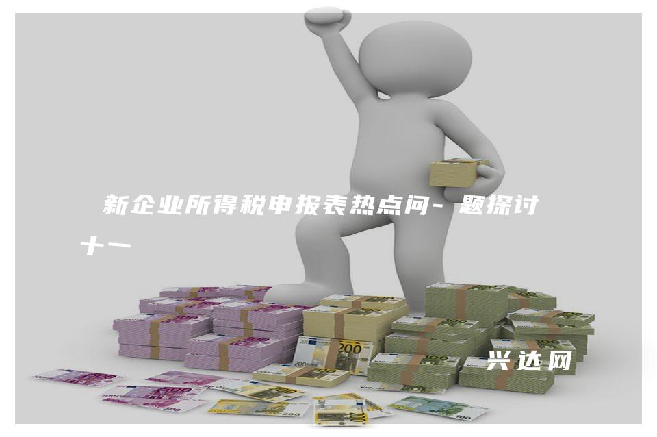 新企业所得税申报表热点问-题探讨之十一