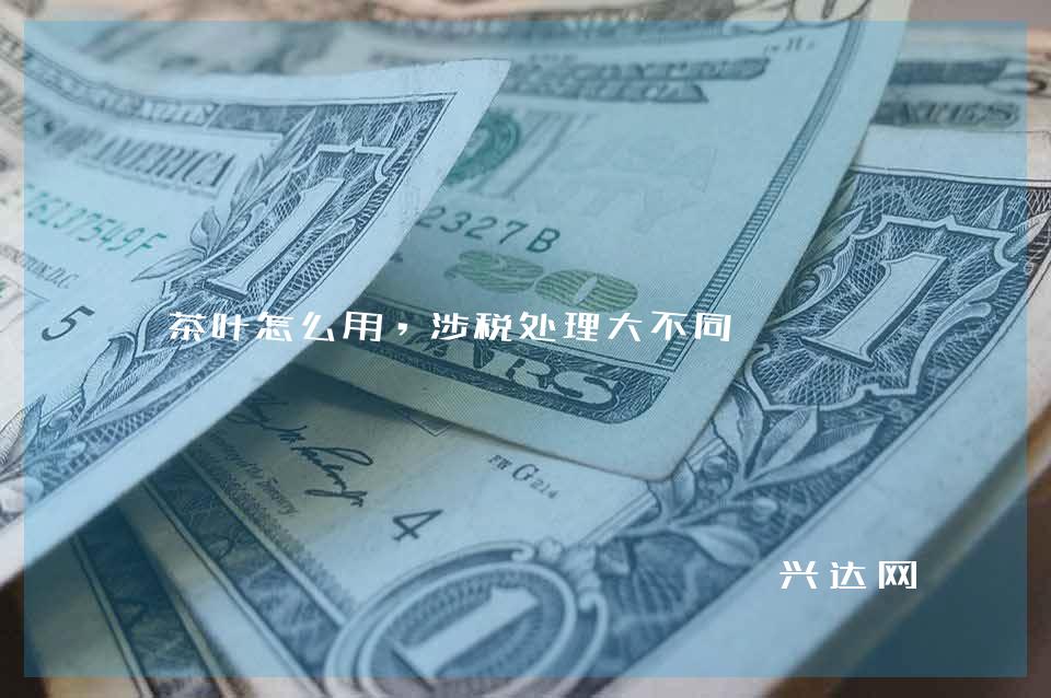 茶叶怎么用,涉税处理大不同