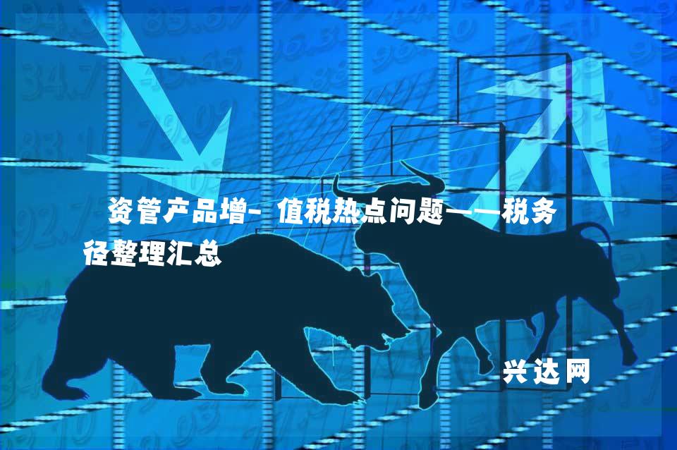 资管产品增-值税热点问题——税务口径整理汇总 