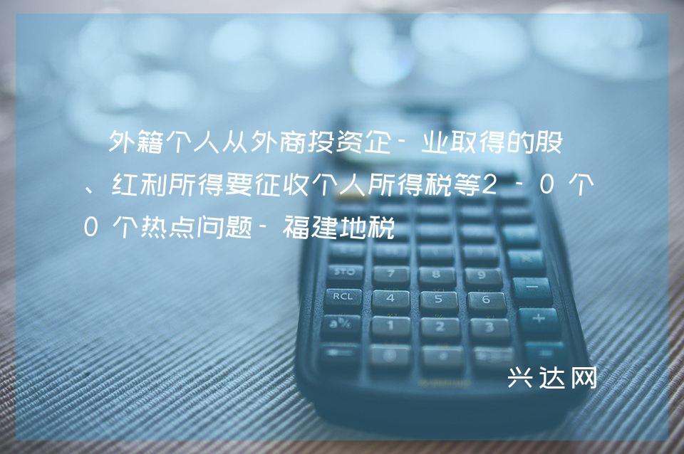 外籍个人从外商投资企-业取得的股息、红利所得要征收个人所得税等2-0个热点问题-福建地税