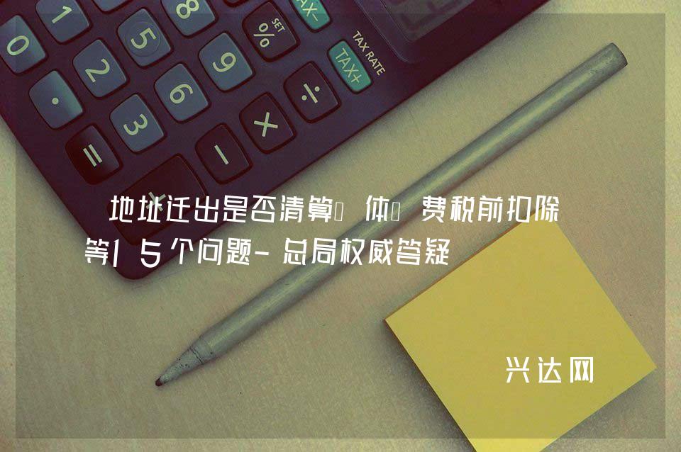 地址迁出是否清算、体检费税前扣除-等15个问题-总局权威答疑