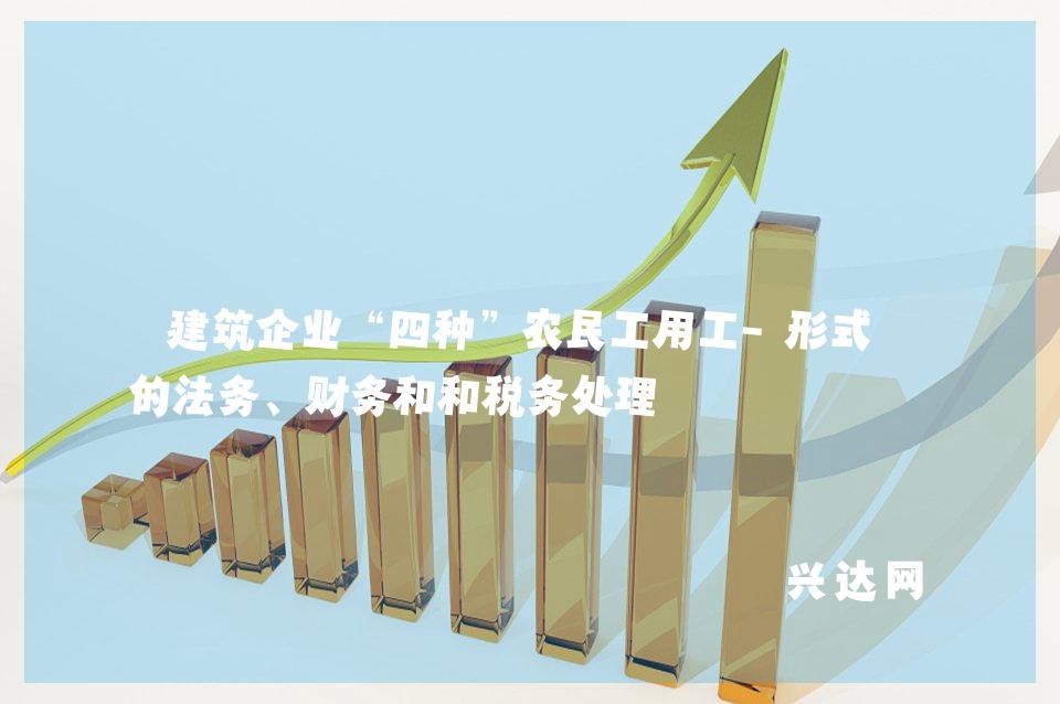 建筑企业“四种”农民工用工-形式下的法务、财务和和税务处理