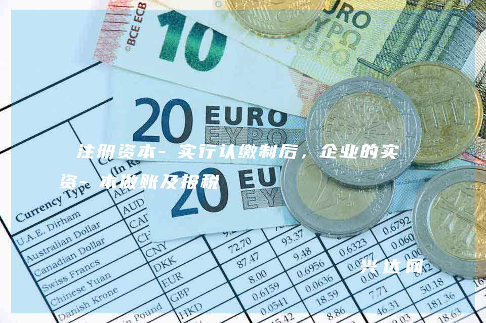 注册资本-实行认缴制后,企业的实收资-本做账及报税