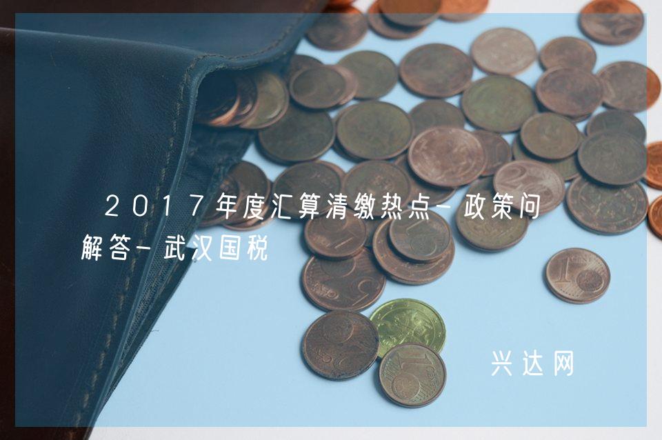 2017年度汇算清缴热点-政策问题解答-武汉国税
