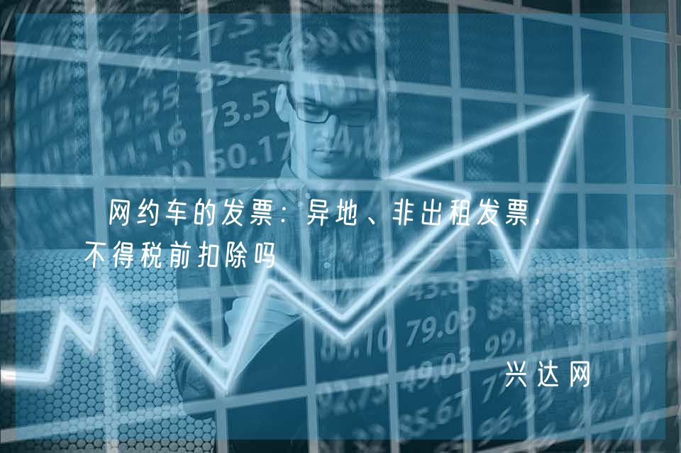 网约车的发票:异地、非出租发票,都不得税前扣除吗