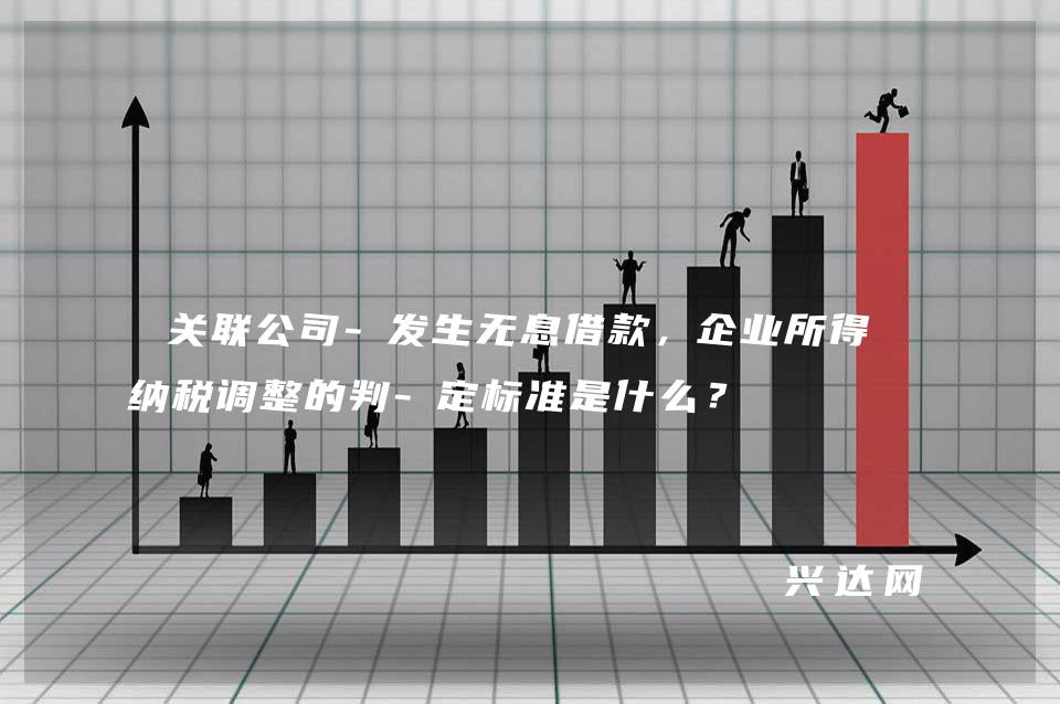 关联公司-发生无息借款,企业所得税纳税调整的判-定标准是什么?