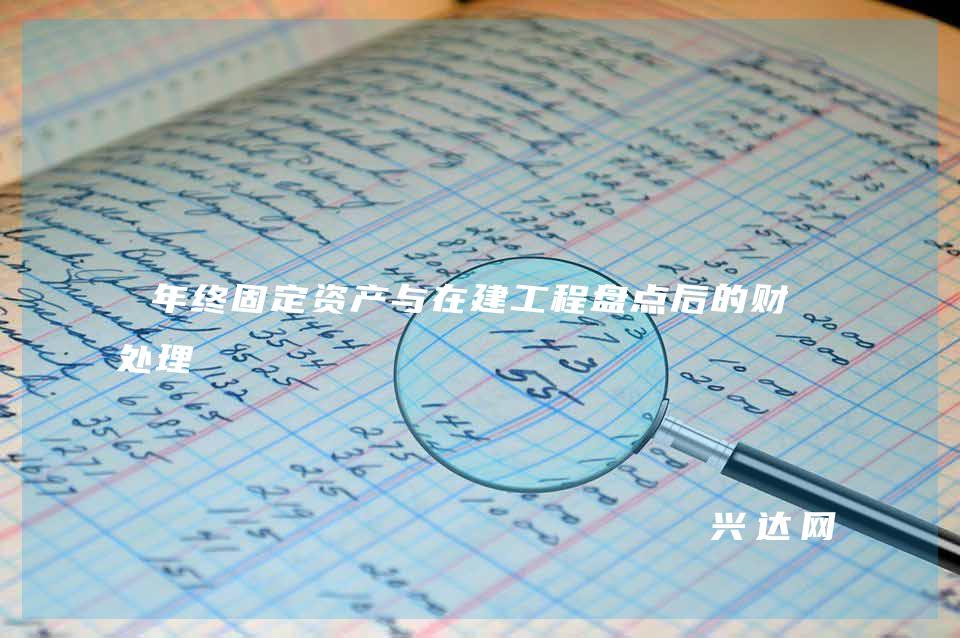 年终固定资产与在建工程盘点后的财税处理