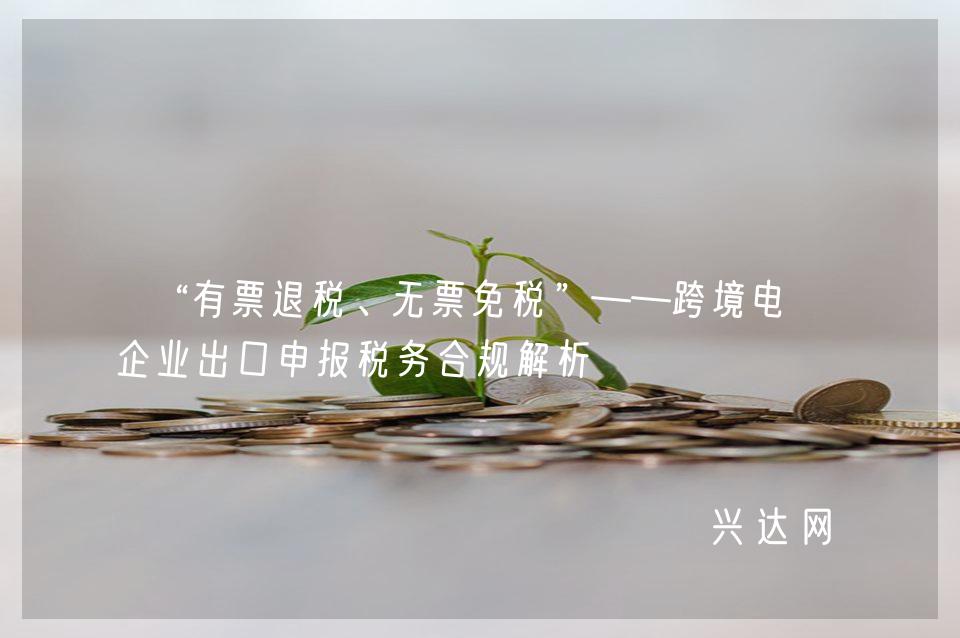 “有票退税、无票免税”——跨境电商企业出口申报税务合规解析