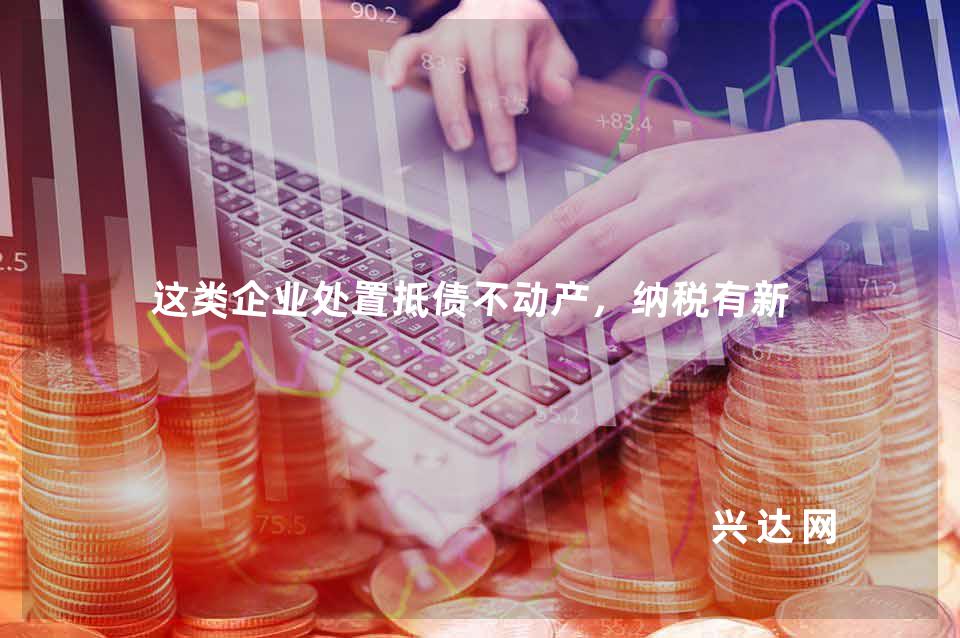 这类企业处置抵债不动产,纳税有新规