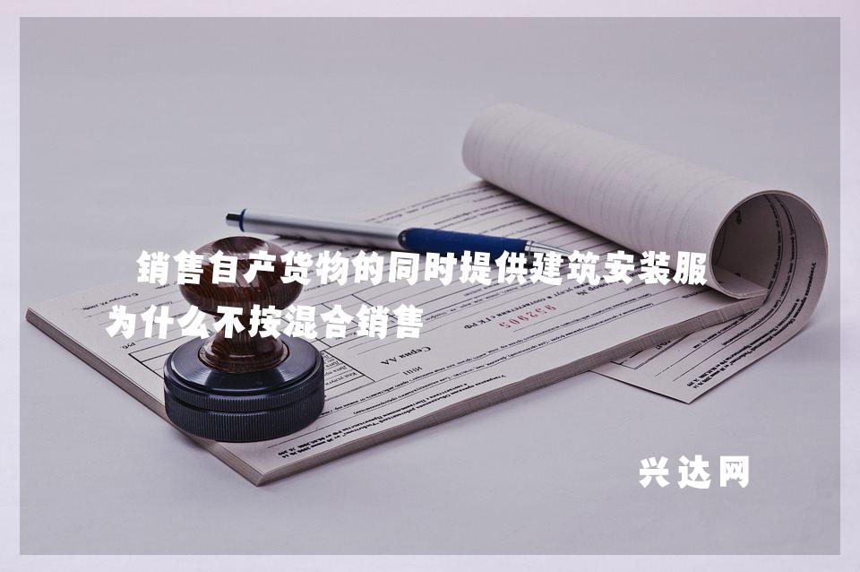 销售自产货物的同时提供建筑安装服务为什么不按混合销售