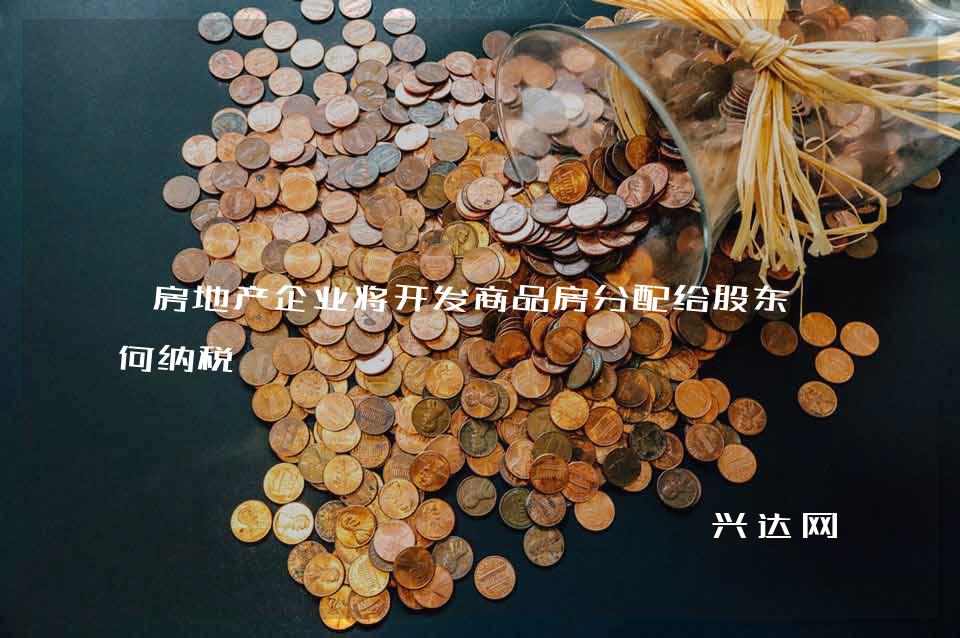 房地产企业将开发商品房分配给股东如何纳税