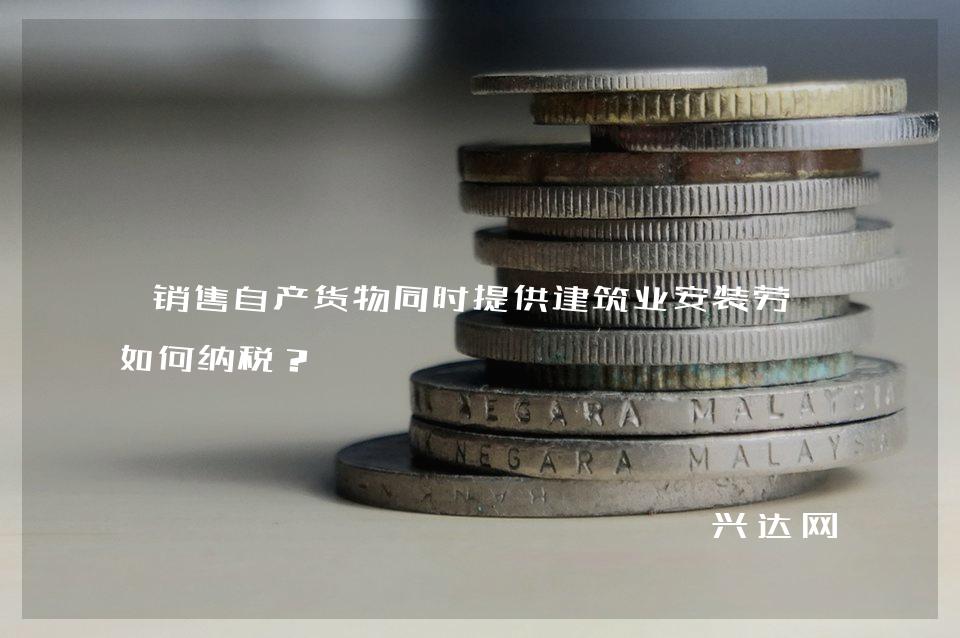 销售自产货物同时提供建筑业安装劳务如何纳税?