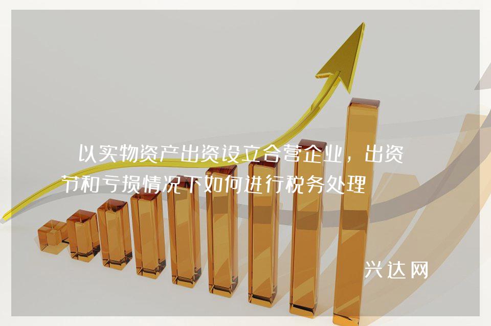 以实物资产出资设立合营企业,出资环节和亏损情况下如何进行税务处理