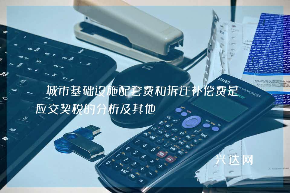 城市基础设施配套费和拆迁补偿费是否应交契税的分析及其他