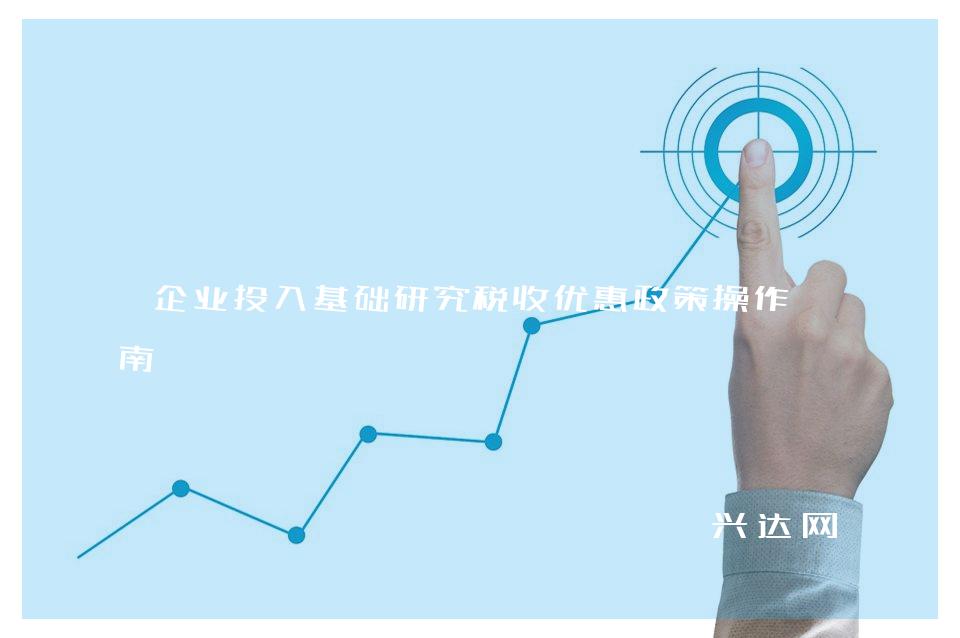 企业投入基础研究税收优惠政策操作指南