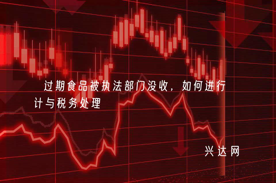 过期食品被执法部门没收,如何进行会计与税务处理