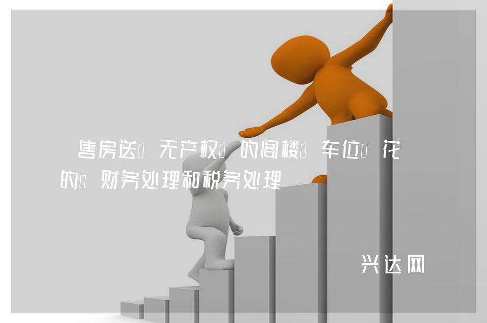 售房送“无产权”的阁楼、车位、花园的“财务处理和税务处理