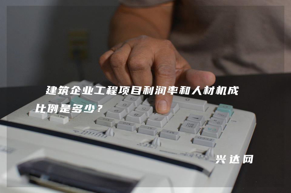 建筑企业工程项目利润率和人材机成本比例是多少?
