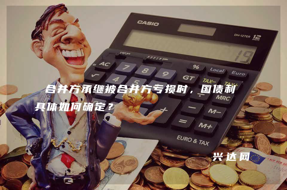 合并方承继被合并方亏损时,国债利率具体如何确定?