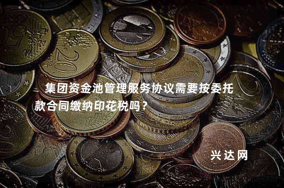 集团资金池管理服务协议需要按委托贷款合同缴纳印花税吗?