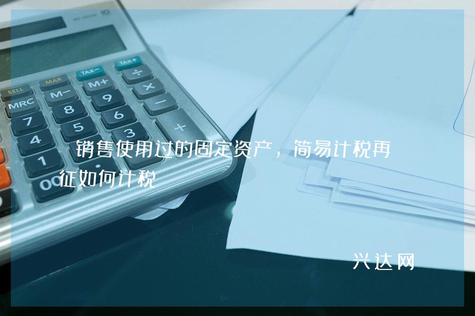 销售使用过的固定资产,简易计税再减征如何计税?