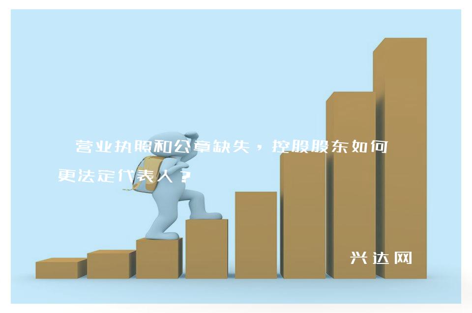 营业执照和公章缺失,控股股东如何变更法定代表人?