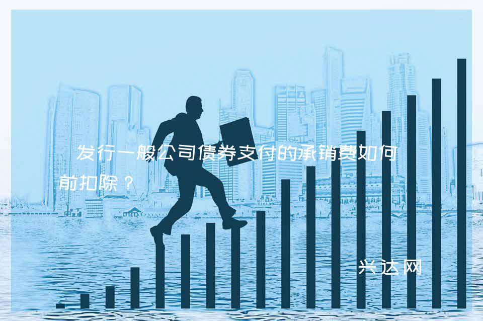 发行一般公司债券支付的承销费如何税前扣除?