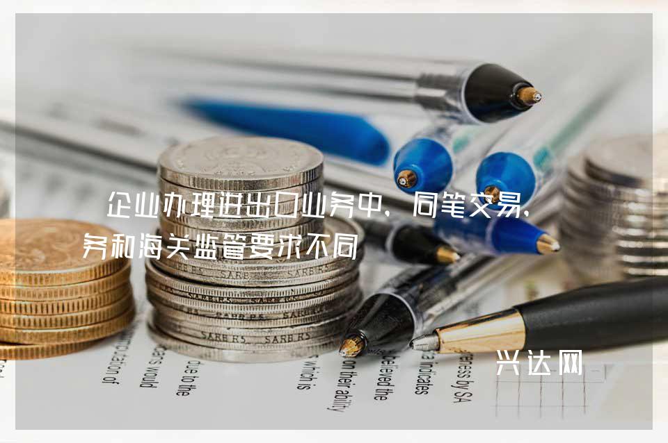 企业办理进出口业务中,同笔交易,税务和海关监管要求不同