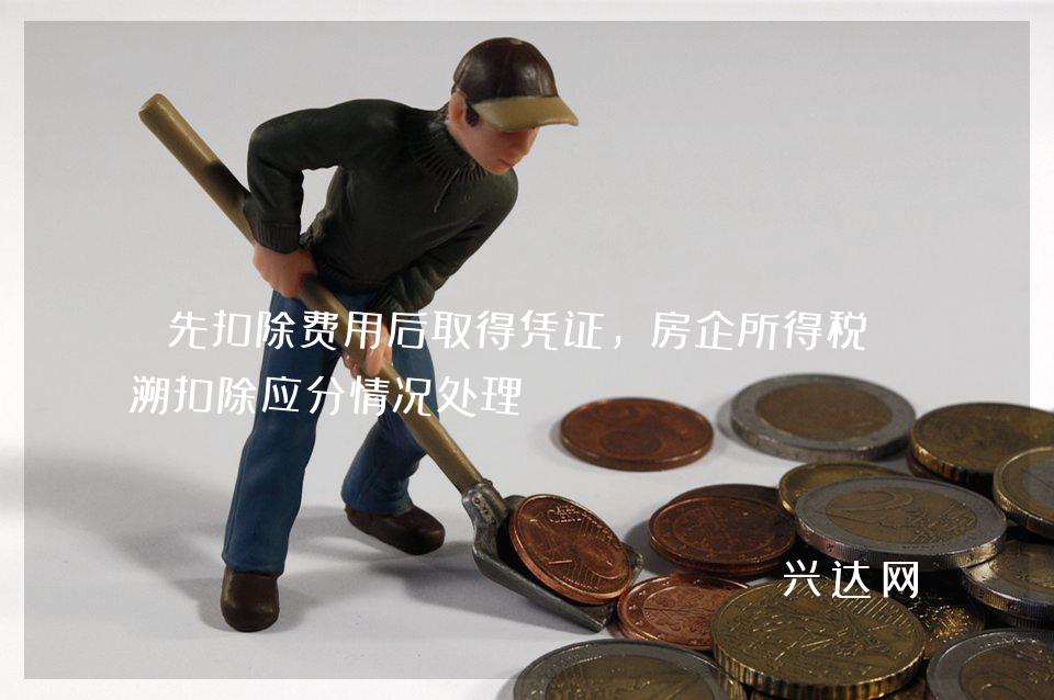 先扣除费用后取得凭证,房企所得税追溯扣除应分情况处理
