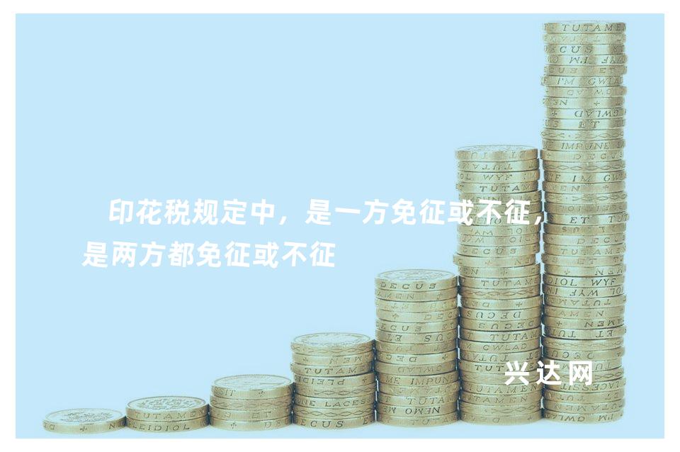 印花税规定中,是一方免征或不征,还是两方都免征或不征