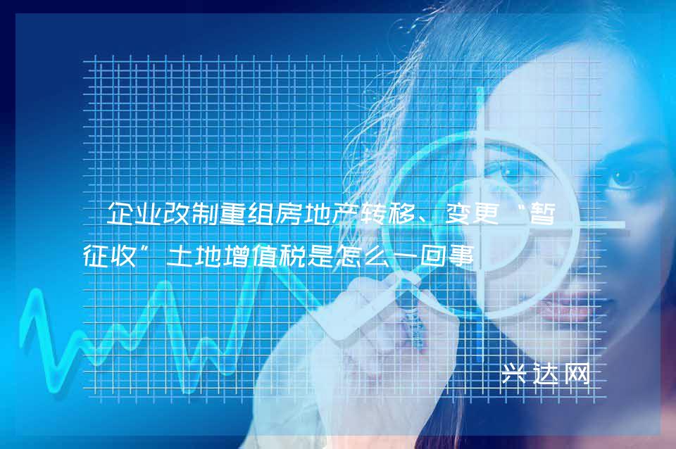 企业改制重组房地产转移、变更“暂不征收”土地增值税是怎么一回事