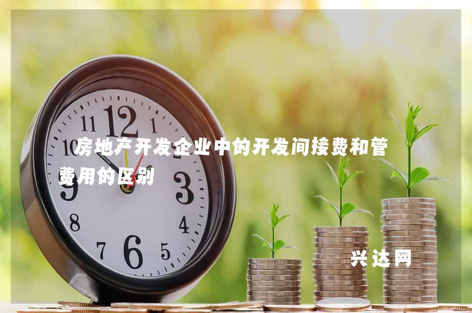 房地产开发企业中的开发间接费和管理费用的区别