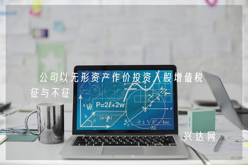 公司以无形资产作价投资入股增值税的征与不征