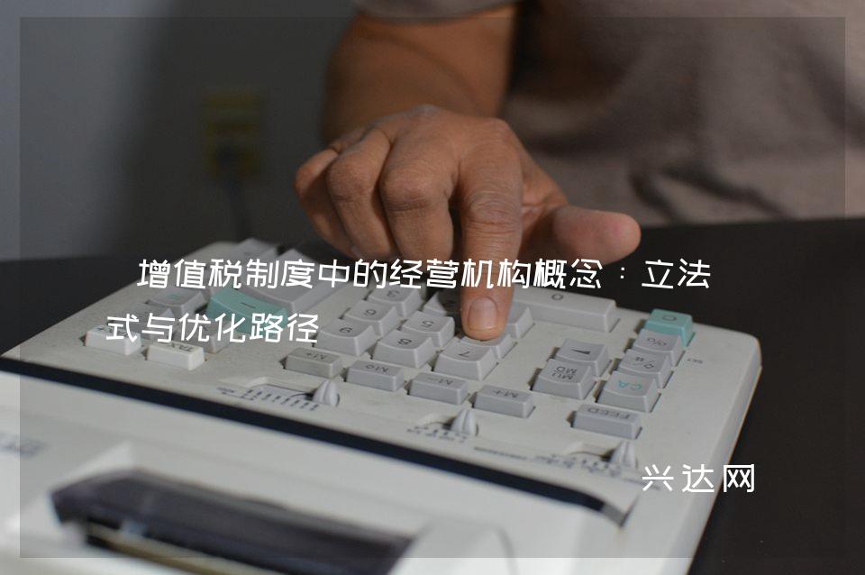 增值税制度中的经营机构概念:立法模式与优化路径