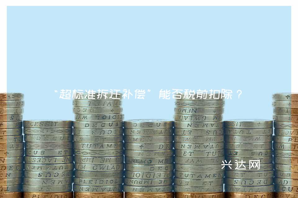 “超标准拆迁补偿”能否税前扣除?