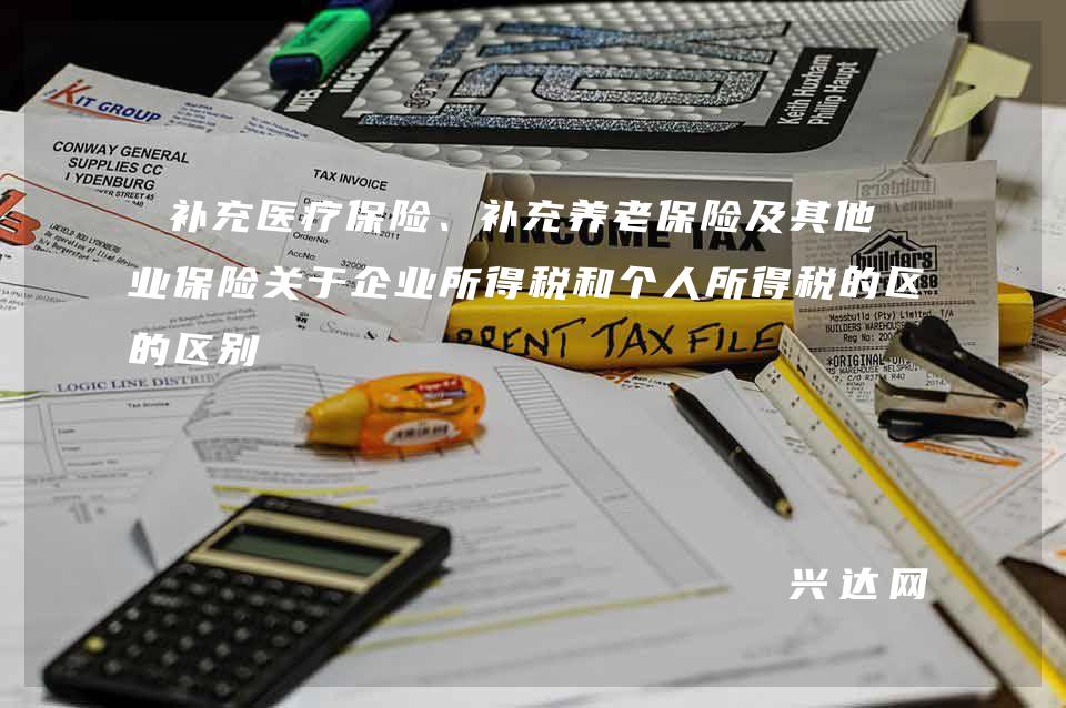 补充医疗保险、补充养老保险及其他商业保险关于企业所得税和个人所得税的区别