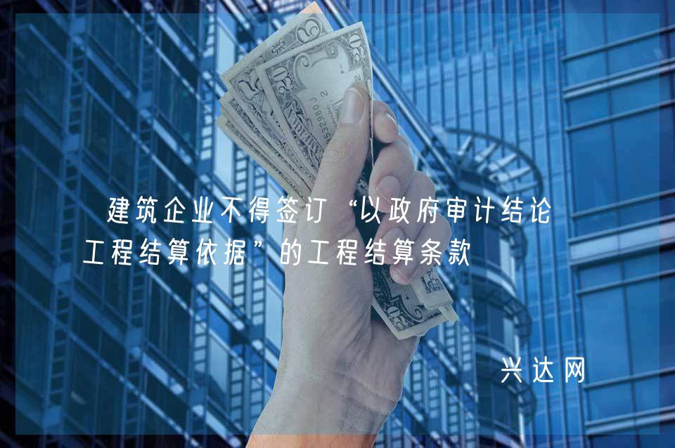 建筑企业不得签订“以政府审计结论为工程结算依据”的工程结算条款