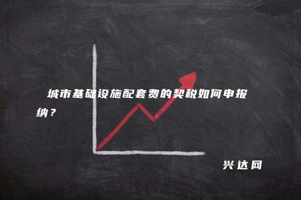 城市基础设施配套费的契税如何申报缴纳?
