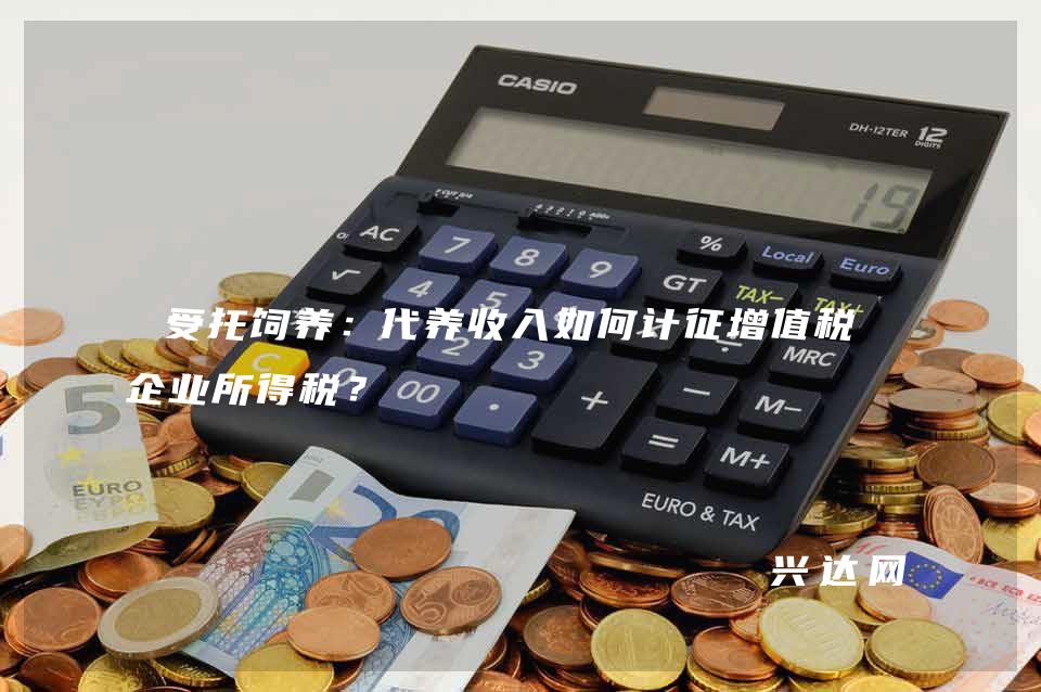 受托饲养:代养收入如何计征增值税、企业所得税?