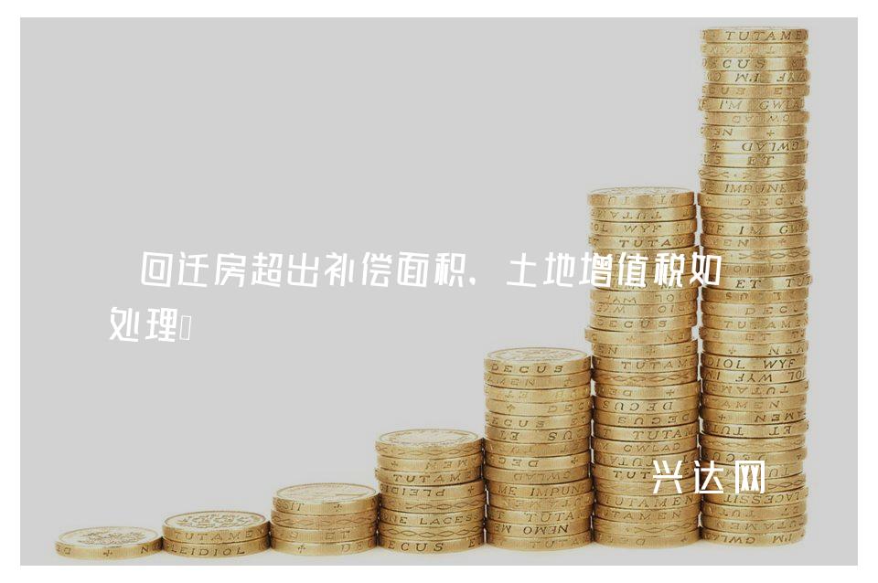 回迁房超出补偿面积,土地增值税如何处理?