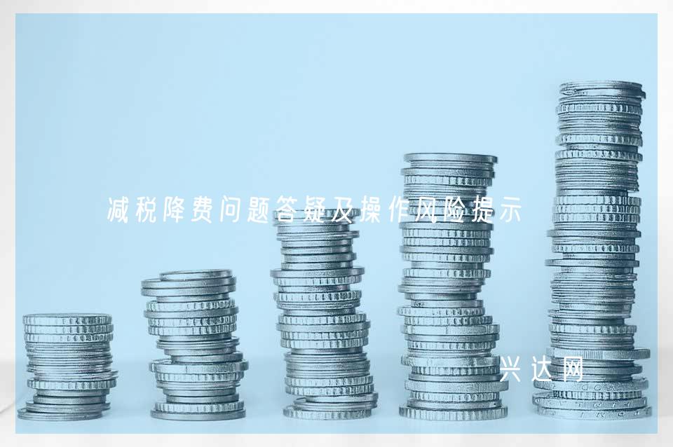 减税降费问题答疑及操作风险提示