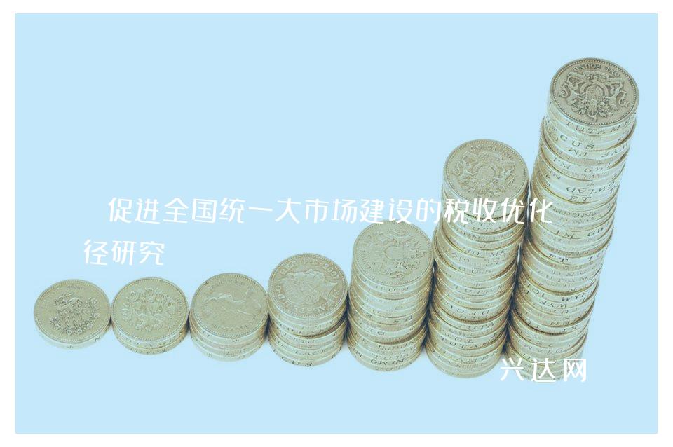 促进统一大市场建设的税收优化路径研究