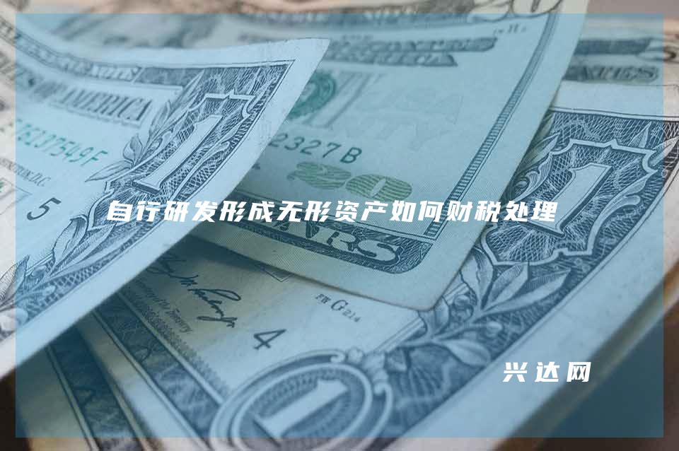 自行研发形成无形资产如何财税处理?