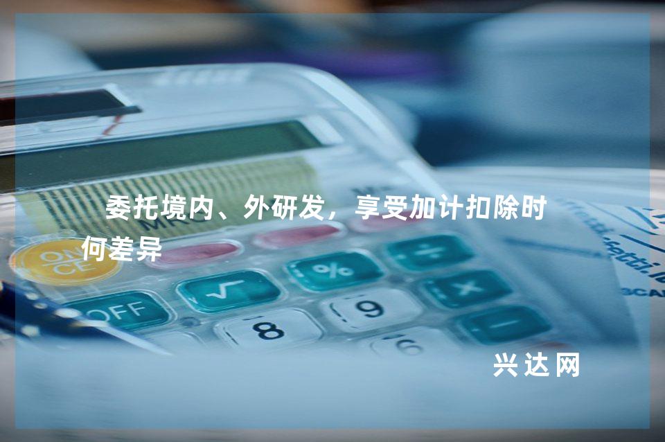 委托境内、外研发,享受加计扣除时有何差异