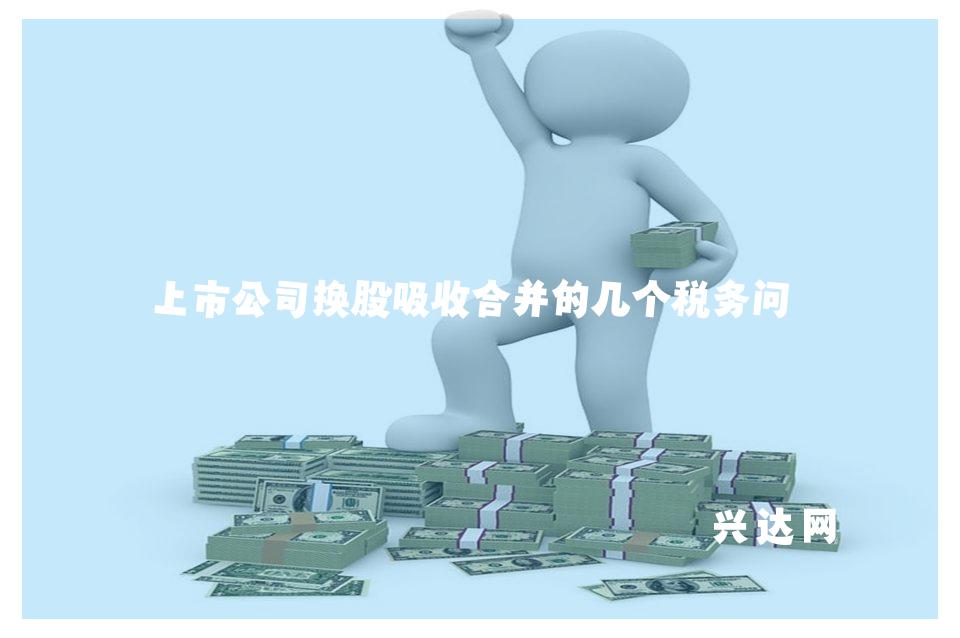 上市公司换股吸收合并的几个税务问题