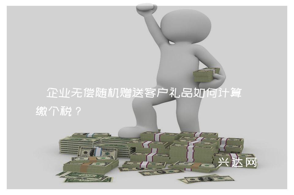 企业无偿随机赠送客户礼品如何计算扣缴个税?