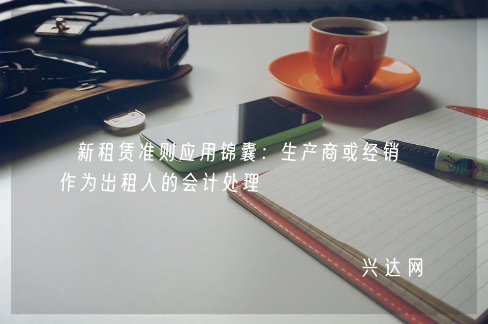 新租赁准则应用锦囊:生产商或经销商作为出租人的会计处理