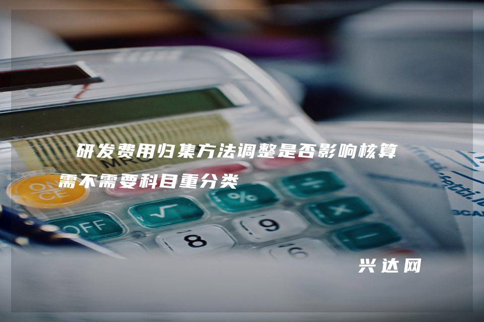 研发费用归集方法调整是否影响核算,需不需要科目重分类